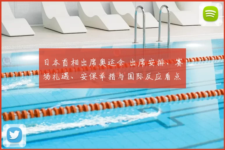 日本首相出席奥运会 出席安排、赛场礼遇、安保举措与国际反应看点