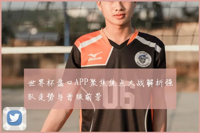 世界杯盘口APP聚焦焦点大战解析强队走势与晋级前景