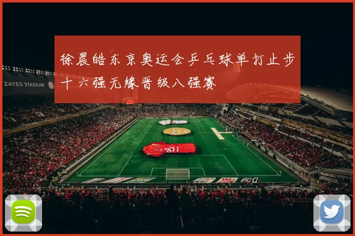 徐晨皓东京奥运会乒乓球单打止步十六强无缘晋级八强赛