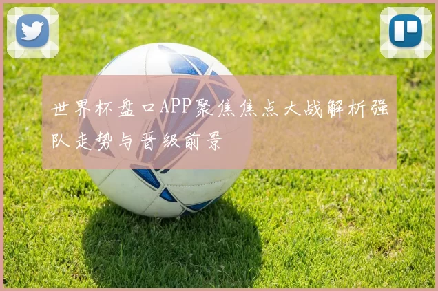 世界杯盘口APP聚焦焦点大战解析强队走势与晋级前景