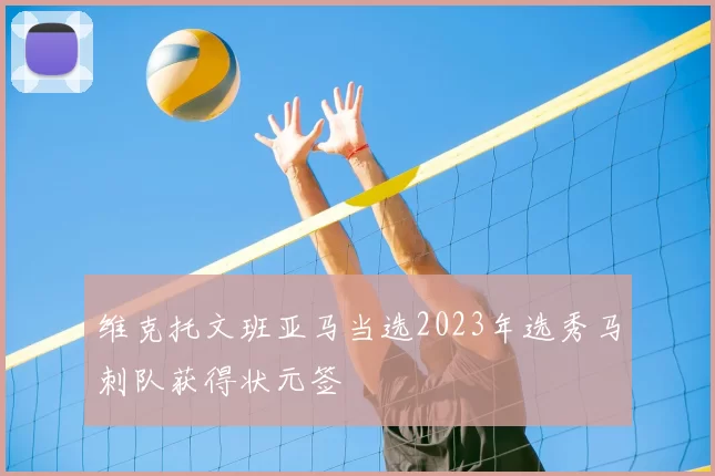 维克托文班亚马当选2023年选秀马刺队获得状元签