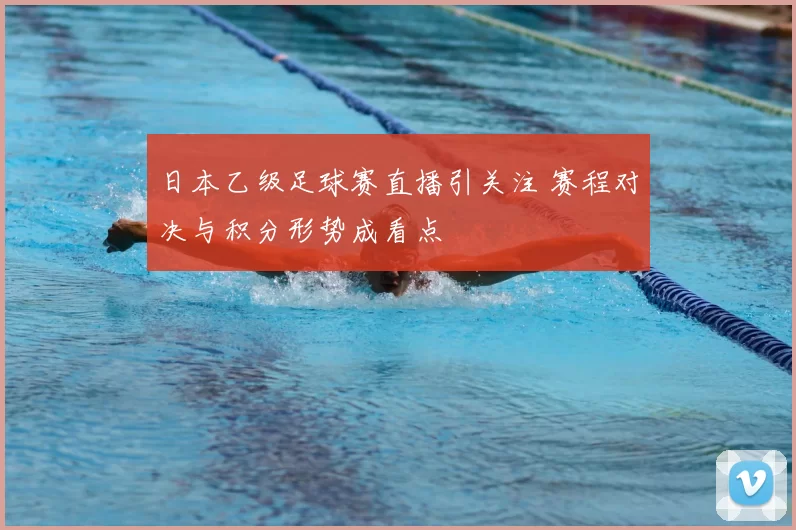 日本乙级足球赛直播引关注 赛程对决与积分形势成看点