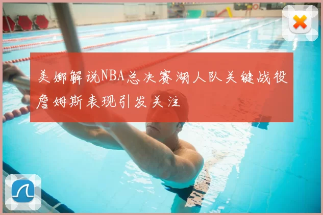 美娜解说NBA总决赛湖人队关键战役詹姆斯表现引发关注